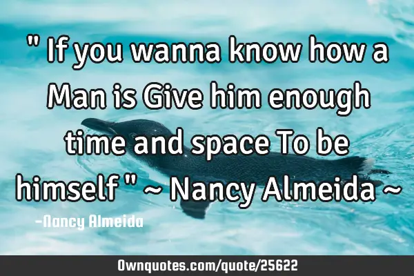 " If you wanna know how a Man is Give him enough time and space To be himself " ~ Nancy Almeida ~