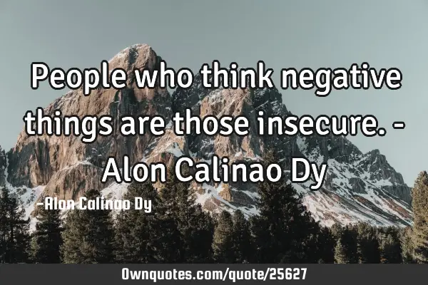 People who think negative things are those insecure. - Alon Calinao D