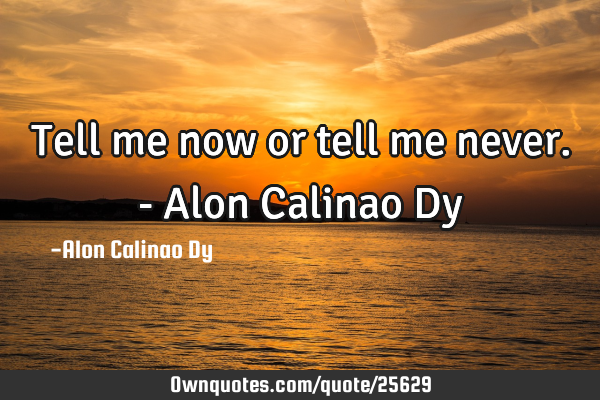 Tell me now or tell me never.- Alon Calinao D