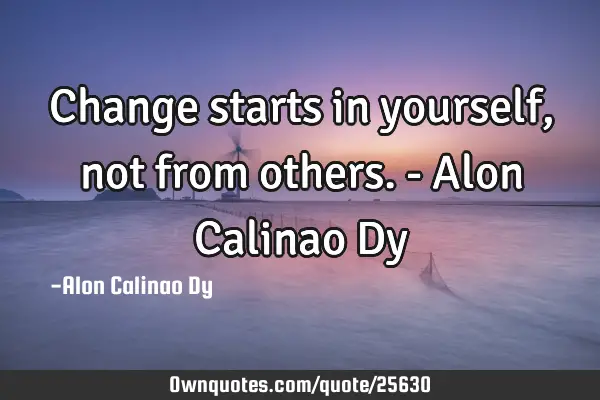 Change starts in yourself, not from others. - Alon Calinao D