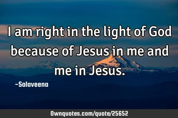 I am right in the light of God because of Jesus in me and me in J