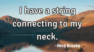 I have a string connecting to my neck.