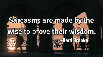 Sarcasms are made by the wise to prove their wisdom.
