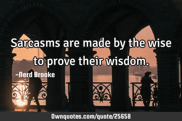 Sarcasms are made by the wise to prove their
