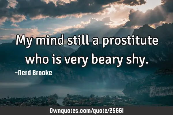 My mind still a prostitute who is very beary