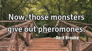 Now, those monsters give out pheromones.