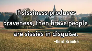 If sissiness produces braveness, then brave people are sissies in disguise.