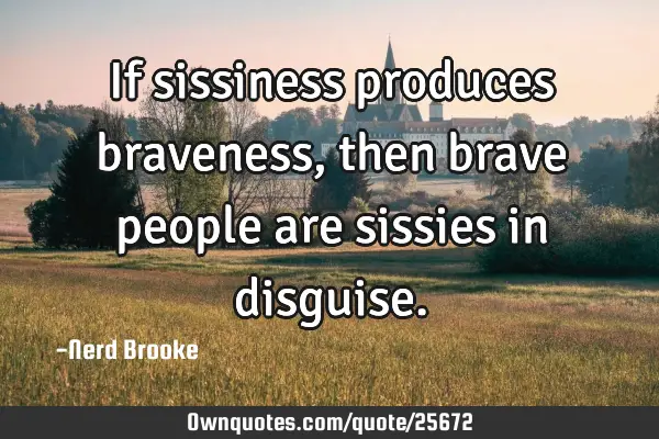 If sissiness produces braveness, then brave people are sissies in