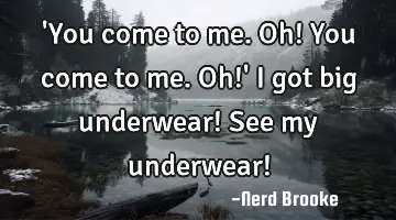 'You come to me. Oh! You come to me. Oh!' I got big underwear! See my underwear!