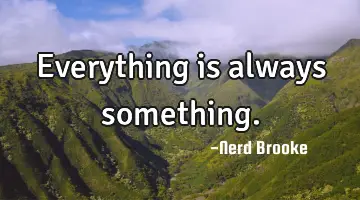 Everything is always something.