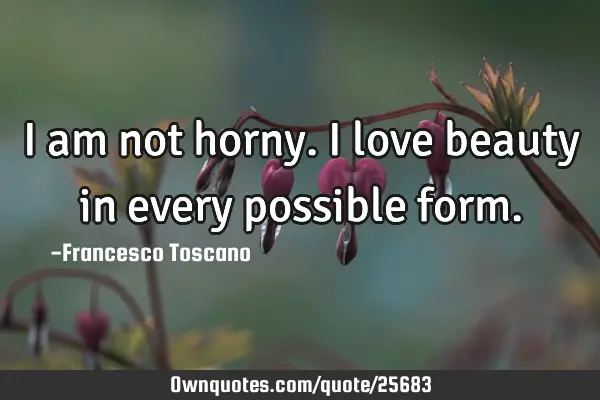 I am not horny. I love beauty in every possible