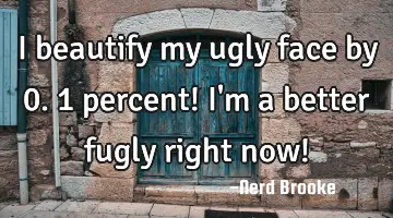 I beautify my ugly face by 0.1 percent! I'm a better fugly right now!