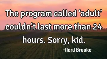 The program called 'adult' couldn't last more than 24 hours. Sorry, kid.
