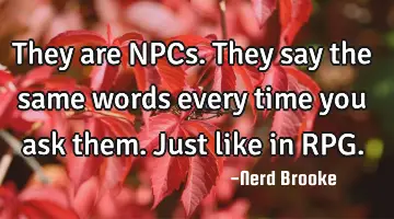 They are NPCs. They say the same words every time you ask them. Just like in RPG.