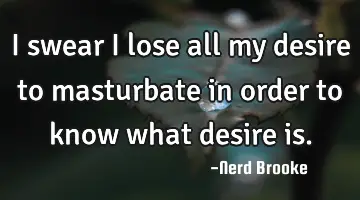 I swear I lose all my desire to masturbate in order to know what desire is.