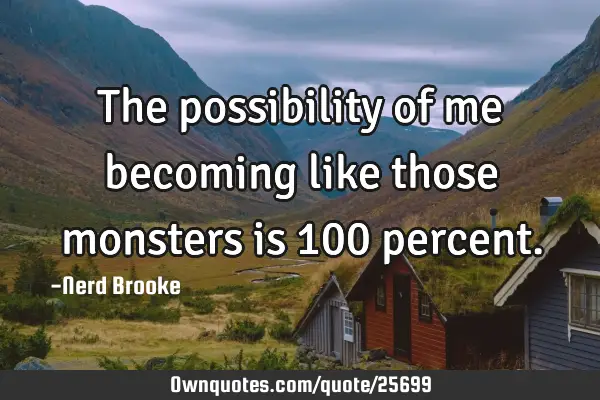 The possibility of me becoming like those monsters is 100