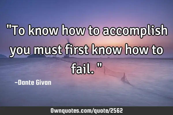 "To know how to accomplish you must first know how to fail."