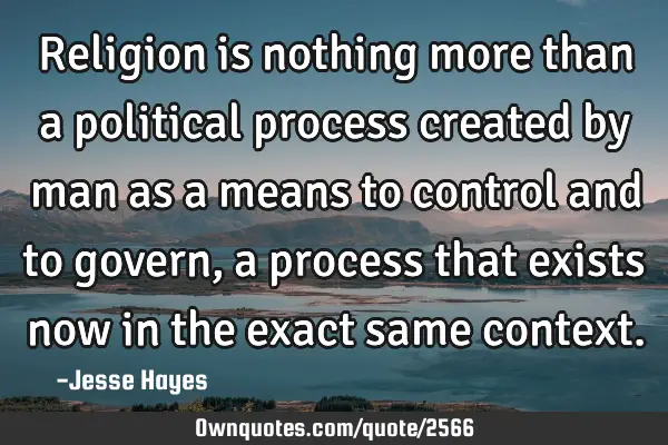 Religion is nothing more than a political process created by man as a means to control and to