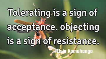 Tolerating is a sign of acceptance. objecting is a sign of resistance.