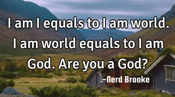 I am I equals to I am world. I am world equals to I am God. Are you a God?