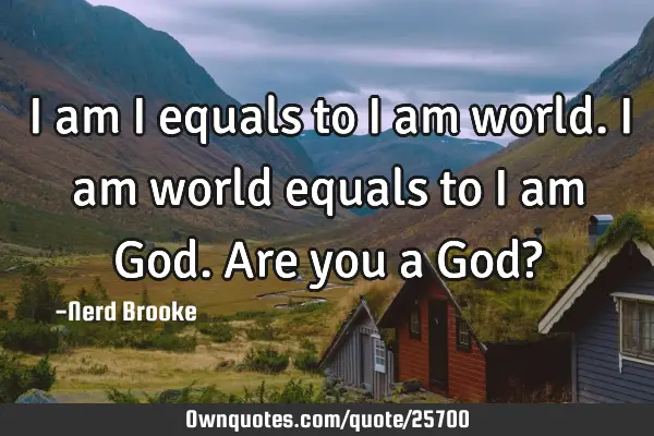 I am I equals to I am world. I am world equals to I am God. Are you a God?