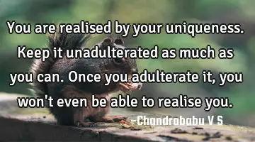 You are realised by your uniqueness. Keep it unadulterated as much as you can. Once you adulterate