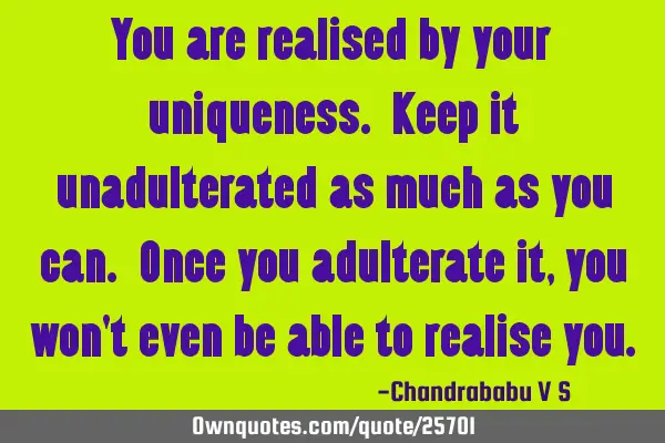 You are realised by your uniqueness. Keep it unadulterated as much as you can. Once you adulterate