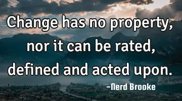 Change has no property, nor it can be rated, defined and acted upon.