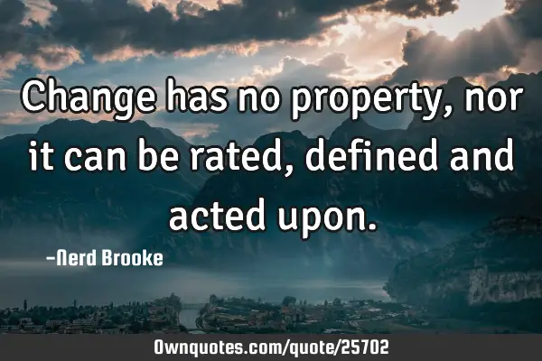 Change has no property, nor it can be rated, defined and acted