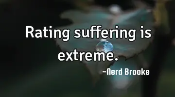 Rating suffering is extreme.