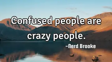 Confused people are crazy people.