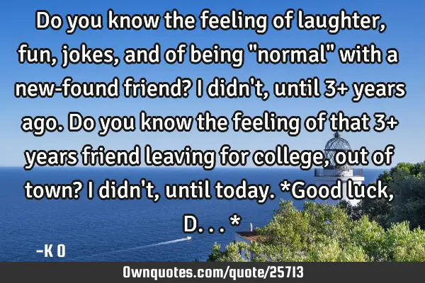 Do you know the feeling of laughter, fun, jokes, and of being "normal" with a new-found friend? I