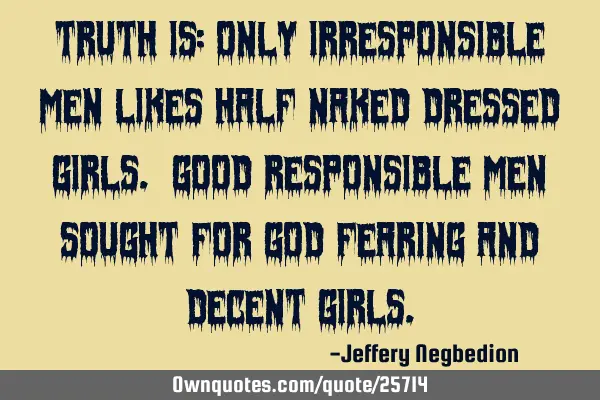 Truth is: Only irresponsible men likes half naked dressed girls. Good responsible men sought for G