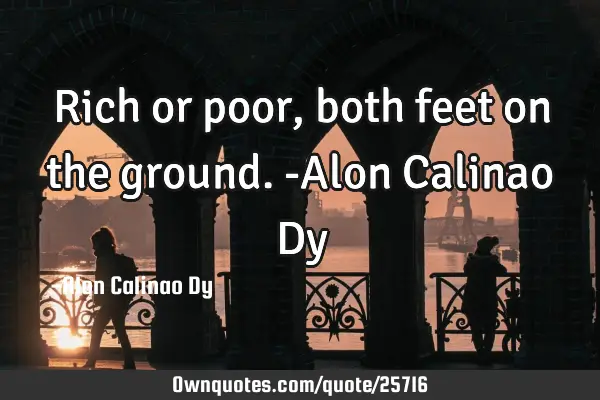 Rich or poor, both feet on the ground.-Alon Calinao D
