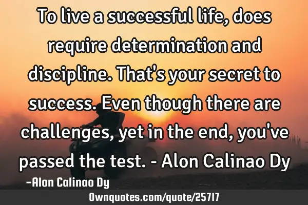 To live a successful life, does require determination and discipline. That