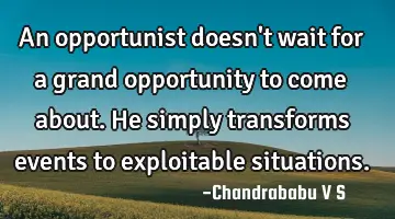 An opportunist doesn't wait for a grand opportunity to come about. He simply transforms events to