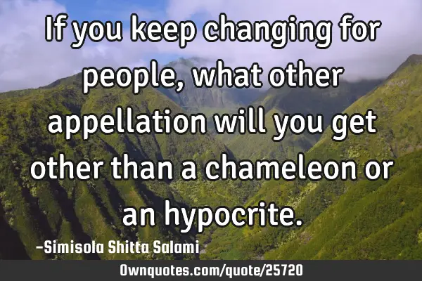 If you keep changing for people,what other appellation will you get other than a chameleon or an