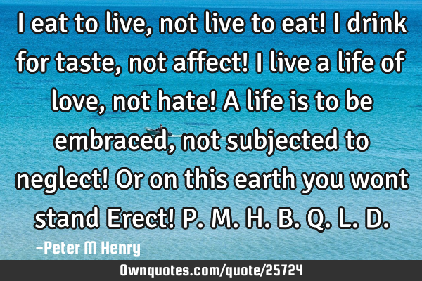 I eat to live, not live to eat! I drink for taste, not affect! I live a life of love, not hate! A