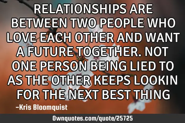 RELATIONSHIPS ARE BETWEEN TWO PEOPLE WHO LOVE EACH OTHER AND WANT A FUTURE TOGETHER. NOT ONE PERSON