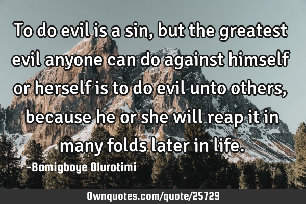 To do evil is a sin, but the greatest evil anyone can do against himself or herself is to do evil