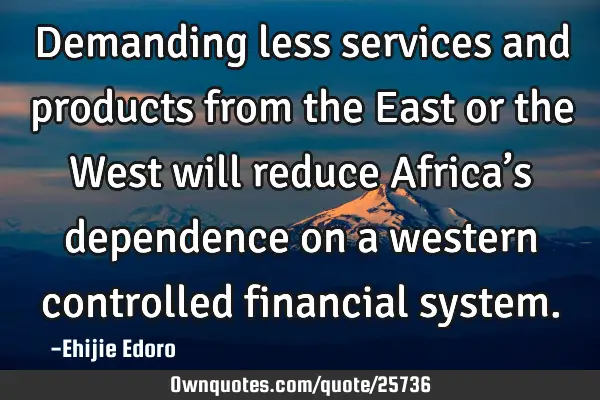 Demanding less services and products from the East or the West will reduce Africa’s dependence on