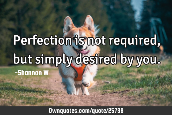 Perfection is not required, but simply desired by