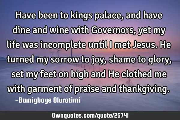 Have been to kings palace, and have dine and wine with Governors, yet my life was incomplete until