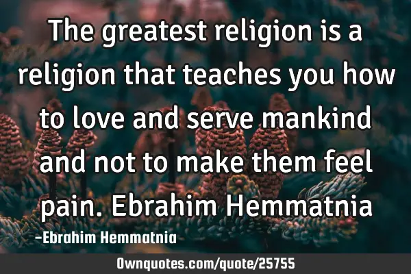 The greatest religion is a religion that teaches you how to love and serve mankind and not to make