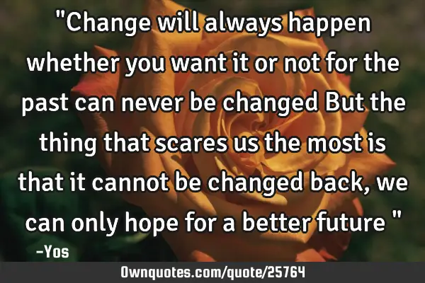 "Change will always happen whether you want it or not for the past can never be changed But the