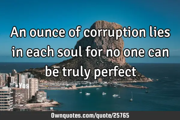 An ounce of corruption lies in each soul for no one can be truly