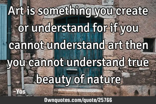 Art is something you create or understand for if you cannot understand art then you cannot