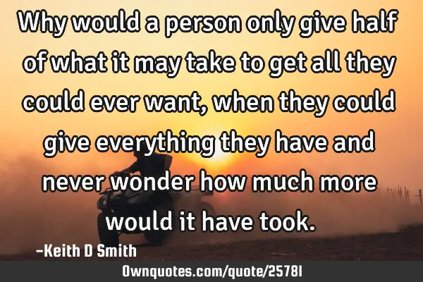 Why would a person only give half of what it may take to get all they could ever want, when they
