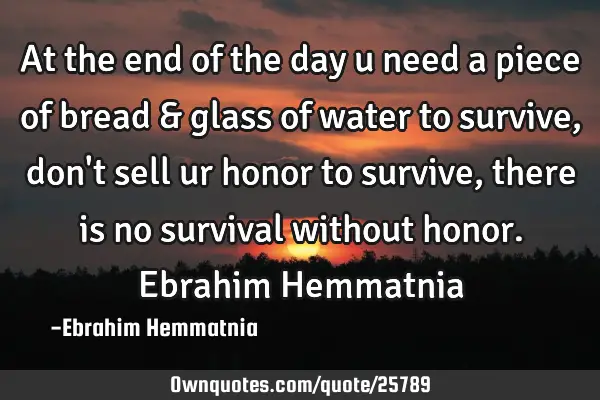 At the end of the day u need a piece of bread & glass of water to survive, don