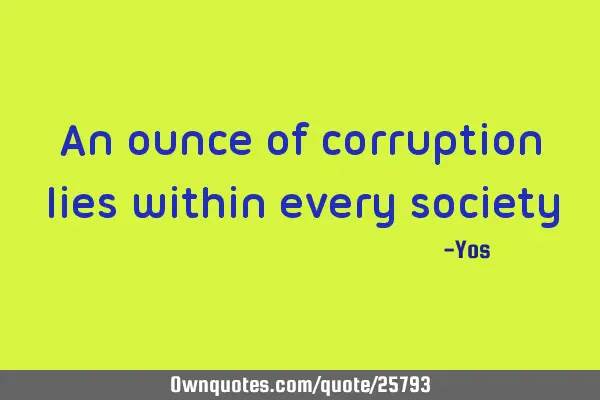 An ounce of corruption lies within every